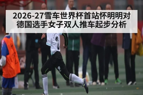 2026-27雪车世界杯首站怀明明对德国选手女子双人推车起步分析