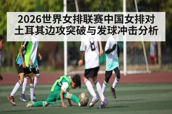 2026世界女排联赛中国女排对土耳其边攻突破与发球冲击分析(kaiyun)